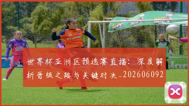 世界杯亚洲区预选赛直播：深度解析晋级之路与关键对决_20260609201255