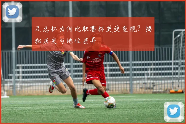 足总杯为何比联赛杯更受重视?揭秘历史与地位差异