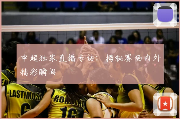 中超独家直播专访:揭秘赛场内外精彩瞬间