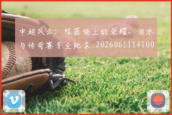 中超风云：绿茵场上的荣耀、泪水与传奇赛季全纪录_20260611141000