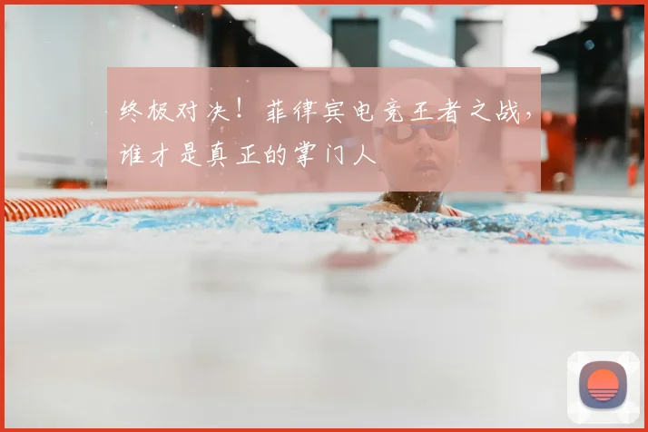 终极对决!菲律宾电竞王者之战,谁才是真正的掌门人