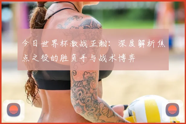 今日世界杯激战正酣:深度解析焦点之役的胜负手与战术博弈