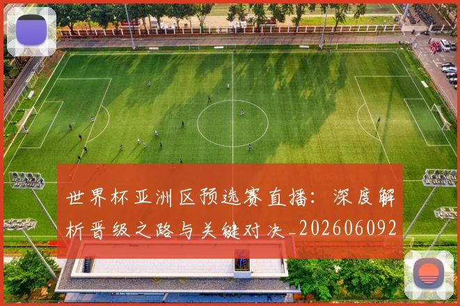 世界杯亚洲区预选赛直播：深度解析晋级之路与关键对决_20260609201255