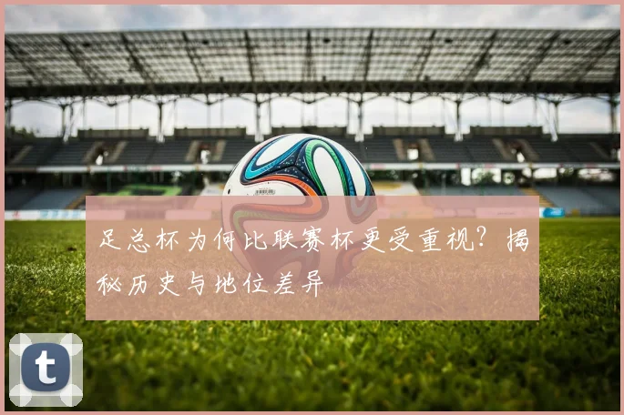 足总杯为何比联赛杯更受重视?揭秘历史与地位差异