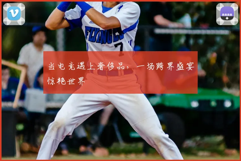 当电竞遇上奢侈品,一场跨界盛宴惊艳世界