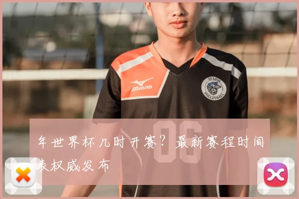 年世界杯几时开赛？最新赛程时间表权威发布