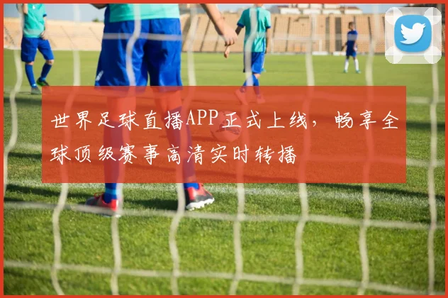 世界足球直播APP正式上线，畅享全球顶级赛事高清实时转播