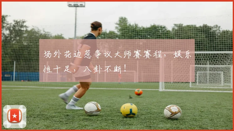 场外花边惹争议大师赛赛程,娱乐性十足,八卦不断!