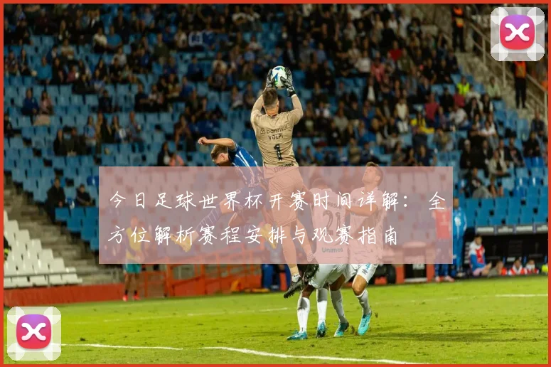今日足球世界杯开赛时间详解：全方位解析赛程安排与观赛指南