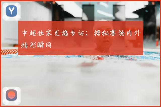 中超独家直播专访:揭秘赛场内外精彩瞬间