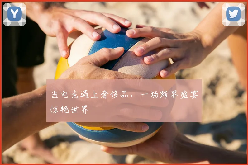 当电竞遇上奢侈品,一场跨界盛宴惊艳世界