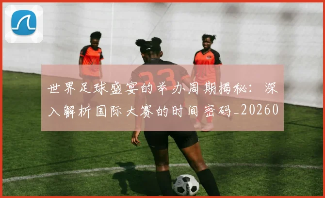 世界足球盛宴的举办周期揭秘：深入解析国际大赛的时间密码_20260609201539